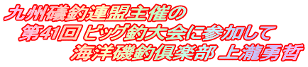 九州礒釣連盟主催の 　第41回 ビッグ釣大会に参加して 　　　　　海洋磯釣俱楽部 上瀧勇哲