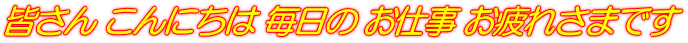 皆さん こんにちは 毎日の お仕事 お疲れさまです